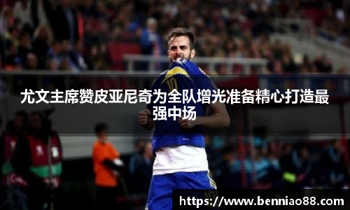 尤文主席赞皮亚尼奇为全队增光准备精心打造最强中场