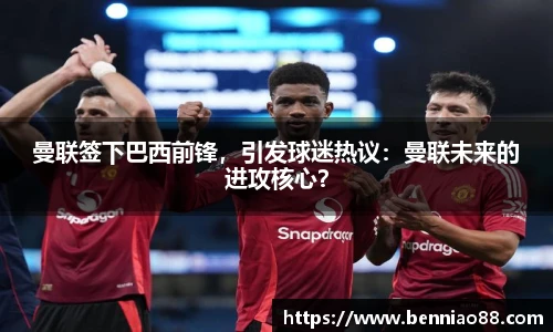 曼联签下巴西前锋，引发球迷热议：曼联未来的进攻核心？