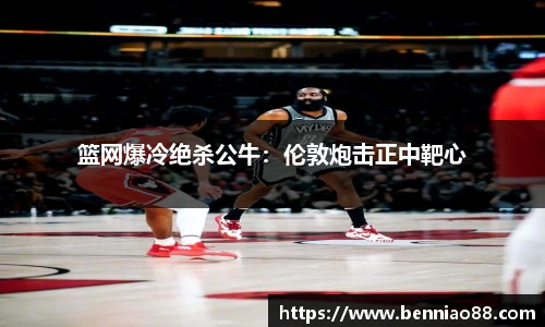 篮网爆冷绝杀公牛：伦敦炮击正中靶心