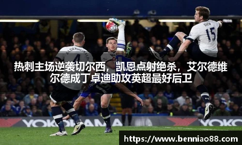 热刺主场逆袭切尔西，凯恩点射绝杀，艾尔德维尔德成丁卓迪助攻英超最好后卫