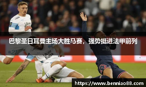 巴黎圣日耳曼主场大胜马赛，强势挺进法甲前列
