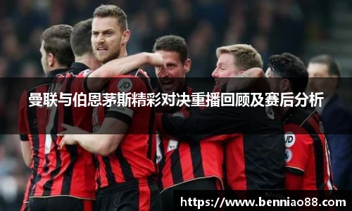曼联与伯恩茅斯精彩对决重播回顾及赛后分析