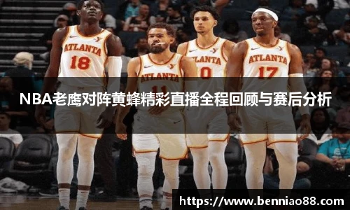NBA老鹰对阵黄蜂精彩直播全程回顾与赛后分析