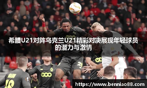 希腊U21对阵乌克兰U21精彩对决展现年轻球员的潜力与激情