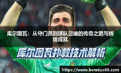 库尔图瓦：从守门员到球队灵魂的传奇之路与辉煌成就